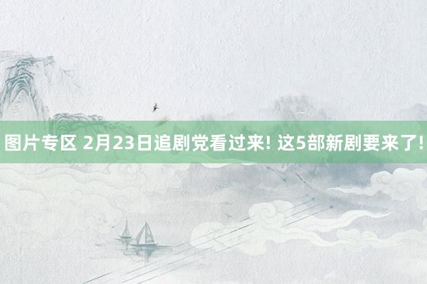 图片专区 2月23日追剧党看过来! 这5部新剧要来了!