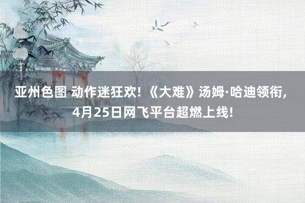 亚州色图 动作迷狂欢! 《大难》汤姆·哈迪领衔， 4月25日网飞平台超燃上线!