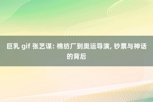 巨乳 gif 张艺谋: 棉纺厂到奥运导演， 钞票与神话的背后
