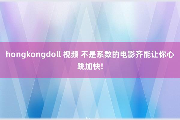 hongkongdoll 视频 不是系数的电影齐能让你心跳加快!