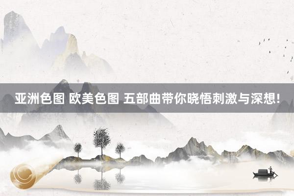 亚洲色图 欧美色图 五部曲带你晓悟刺激与深想!