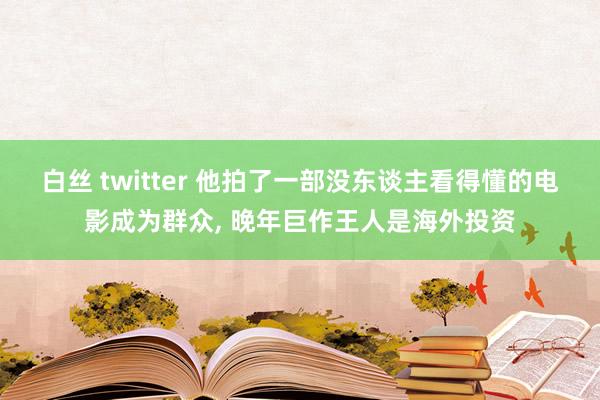 白丝 twitter 他拍了一部没东谈主看得懂的电影成为群众， 晚年巨作王人是海外投资