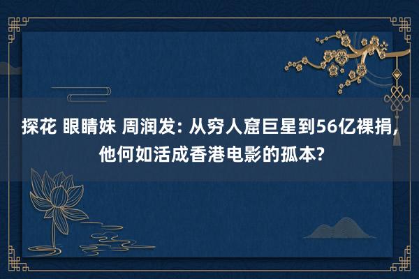 探花 眼睛妹 周润发: 从穷人窟巨星到56亿裸捐， 他何如活成香港电影的孤本?