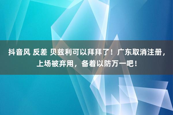 抖音风 反差 贝兹利可以拜拜了！广东取消注册，上场被弃用，备着以防万一吧！