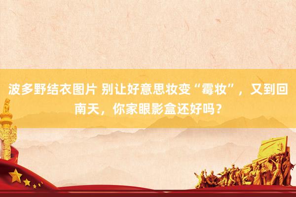 波多野结衣图片 别让好意思妆变“霉妆”，又到回南天，你家眼影盒还好吗？