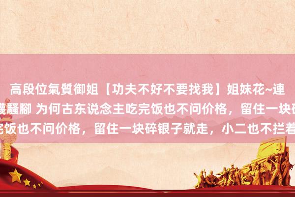 高段位氣質御姐【功夫不好不要找我】姐妹花~連體絲襪~大奶晃動~絲襪騷腳 为何古东说念主吃完饭也不问价格，留住一块碎银子就走，小二也不拦着？