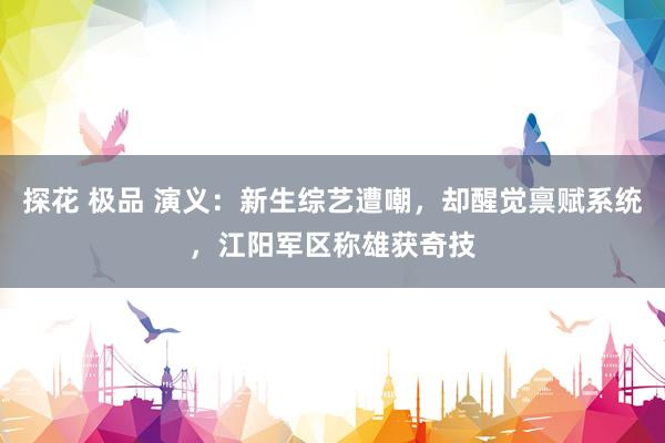 探花 极品 演义：新生综艺遭嘲，却醒觉禀赋系统，江阳军区称雄获奇技