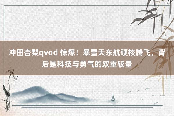 冲田杏梨qvod 惊爆！暴雪天东航硬核腾飞，背后是科技与勇气的双重较量