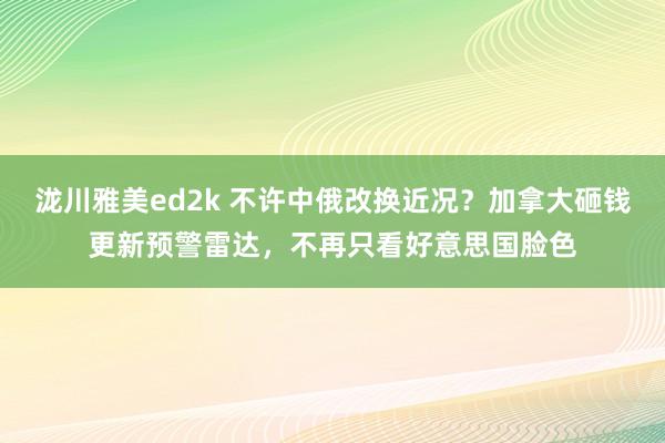泷川雅美ed2k 不许中俄改换近况？加拿大砸钱更新预警雷达，不再只看好意思国脸色