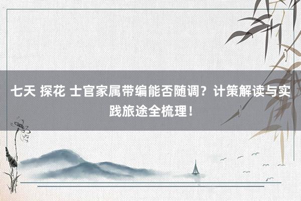 七天 探花 士官家属带编能否随调？计策解读与实践旅途全梳理！