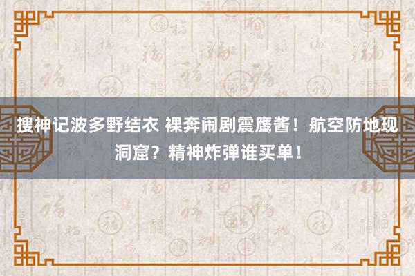 搜神记波多野结衣 裸奔闹剧震鹰酱！航空防地现洞窟？精神炸弹谁买单！