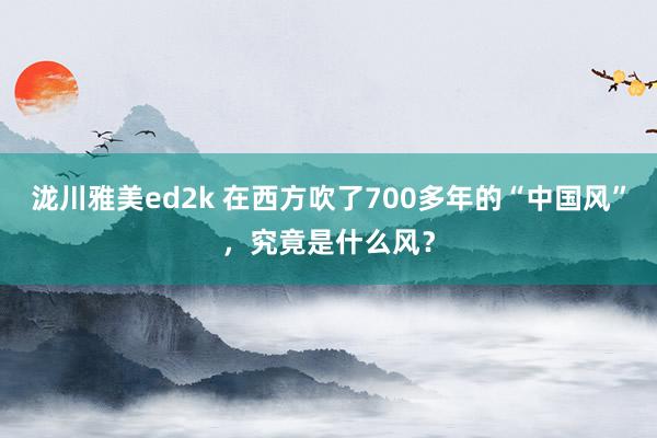 泷川雅美ed2k 在西方吹了700多年的“中国风”，究竟是什么风？