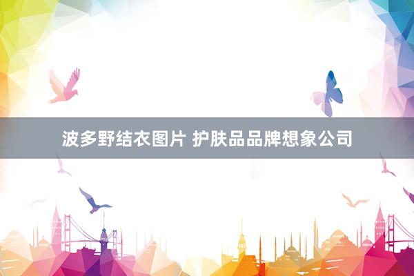 波多野结衣图片 护肤品品牌想象公司