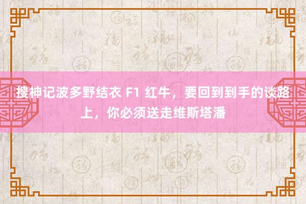 搜神记波多野结衣 F1 红牛，要回到到手的谈路上，你必须送走维斯塔潘