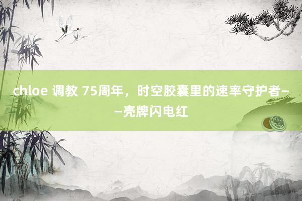 chloe 调教 75周年，时空胶囊里的速率守护者——壳牌闪电红