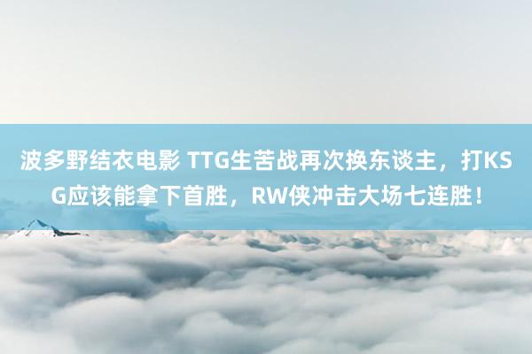 波多野结衣电影 TTG生苦战再次换东谈主，打KSG应该能拿下首胜，RW侠冲击大场七连胜！