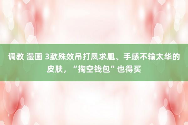 调教 漫画 3款殊效吊打凤求凰、手感不输太华的皮肤，“掏空钱包”也得买