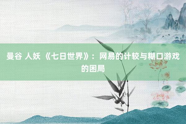 曼谷 人妖 《七日世界》：网易的计较与糊口游戏的困局