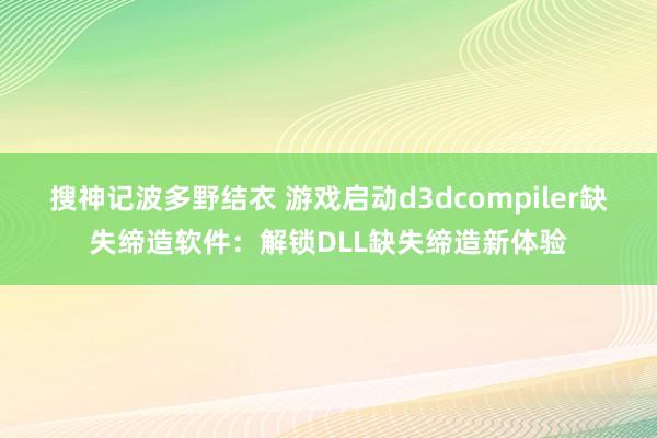 搜神记波多野结衣 游戏启动d3dcompiler缺失缔造软件：解锁DLL缺失缔造新体验