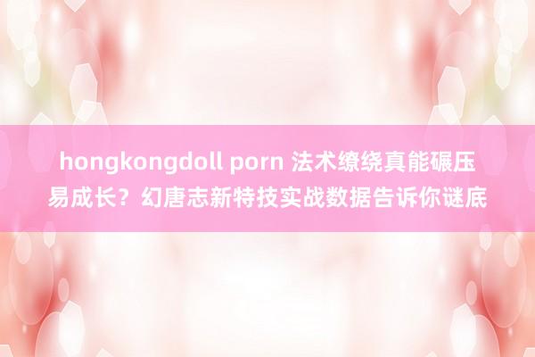 hongkongdoll porn 法术缭绕真能碾压易成长？幻唐志新特技实战数据告诉你谜底