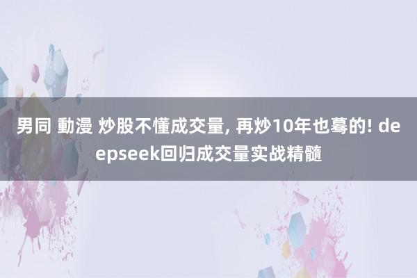 男同 動漫 炒股不懂成交量， 再炒10年也蓦的! deepseek回归成交量实战精髓
