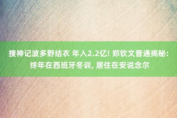 搜神记波多野结衣 年入2.2亿! 郑钦文普通揭秘: 终年在西班牙冬训， 居住在安说念尔