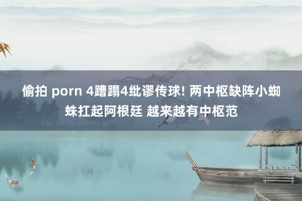 偷拍 porn 4蹧蹋4纰谬传球! 两中枢缺阵小蜘蛛扛起阿根廷 越来越有中枢范