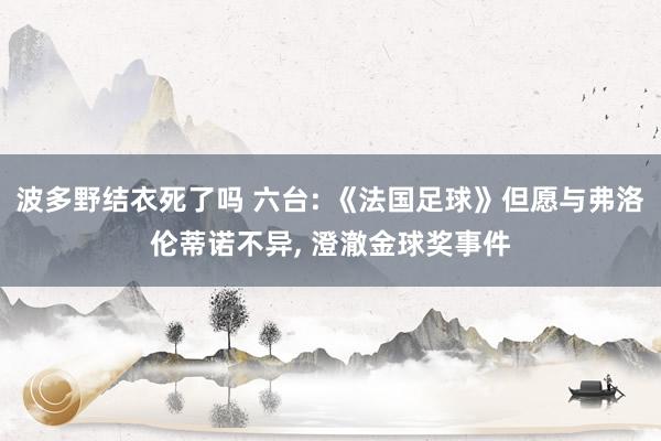 波多野结衣死了吗 六台: 《法国足球》但愿与弗洛伦蒂诺不异， 澄澈金球奖事件