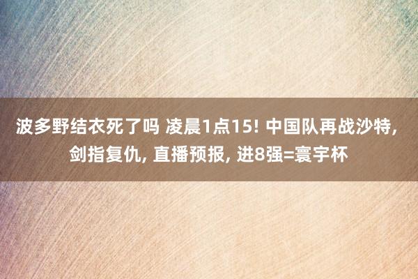 波多野结衣死了吗 凌晨1点15! 中国队再战沙特， 剑指复仇， 直播预报， 进8强=寰宇杯
