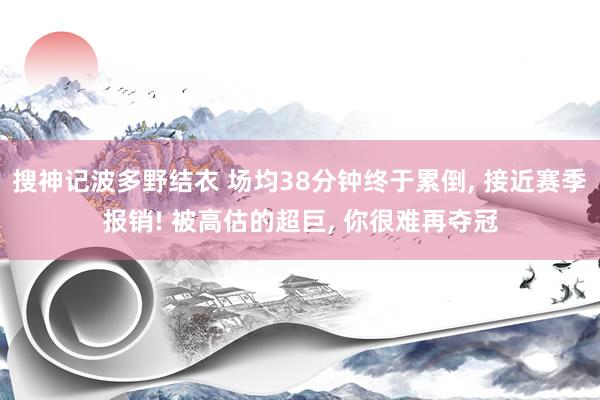 搜神记波多野结衣 场均38分钟终于累倒， 接近赛季报销! 被高估的超巨， 你很难再夺冠