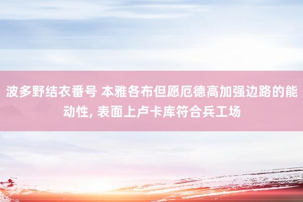 波多野结衣番号 本雅各布但愿厄德高加强边路的能动性， 表面上卢卡库符合兵工场