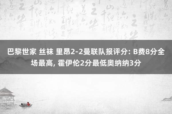 巴黎世家 丝袜 里昂2-2曼联队报评分: B费8分全场最高， 霍伊伦2分最低奥纳纳3分