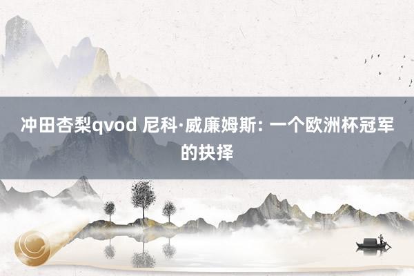 冲田杏梨qvod 尼科·威廉姆斯: 一个欧洲杯冠军的抉择