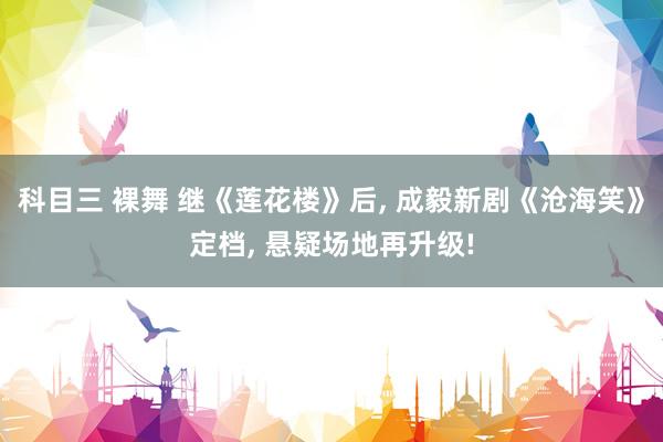 科目三 裸舞 继《莲花楼》后， 成毅新剧《沧海笑》定档， 悬疑场地再升级!