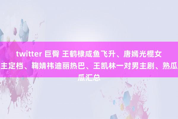 twitter 巨臀 王鹤棣咸鱼飞升、唐嫣光棍女东谈主定档、鞠婧祎迪丽热巴、王凯林一对男主剧、熟瓜汇总
