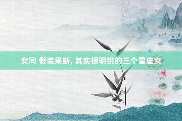 女同 假装果断， 其实很明锐的三个星座女