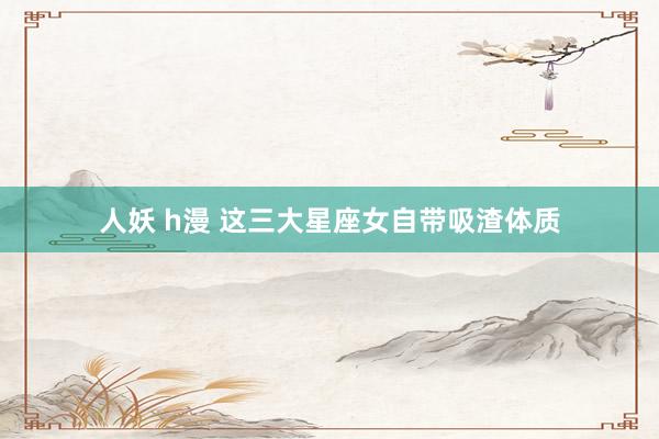 人妖 h漫 这三大星座女自带吸渣体质