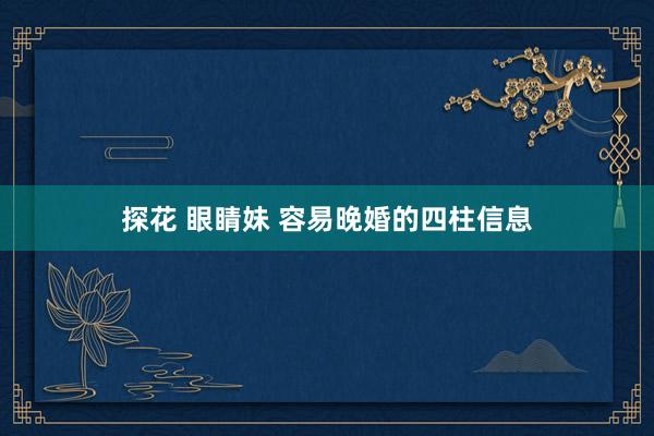 探花 眼睛妹 容易晚婚的四柱信息