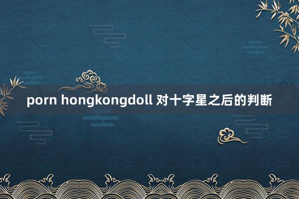 porn hongkongdoll 对十字星之后的判断