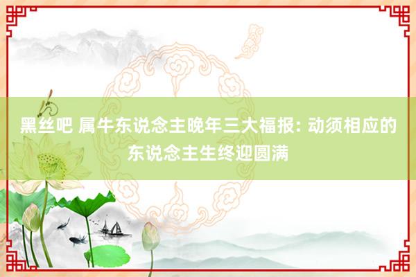 黑丝吧 属牛东说念主晚年三大福报: 动须相应的东说念主生终迎圆满