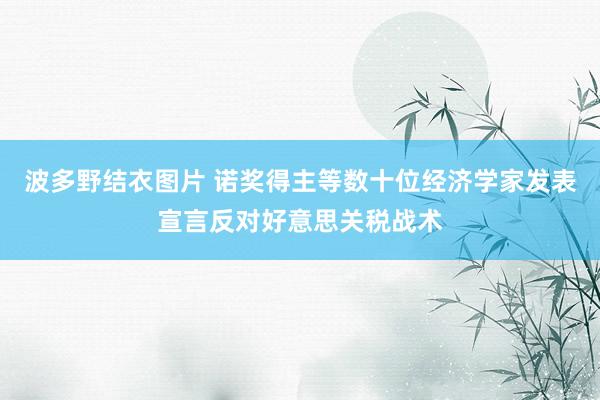 波多野结衣图片 诺奖得主等数十位经济学家发表宣言反对好意思关税战术