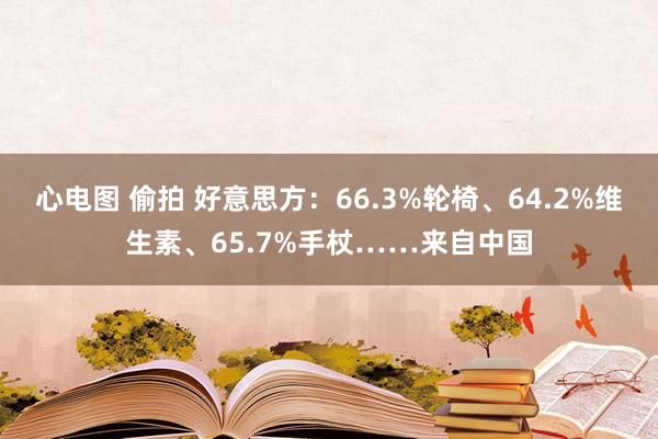 心电图 偷拍 好意思方：66.3%轮椅、64.2%维生素、65.7%手杖……来自中国
