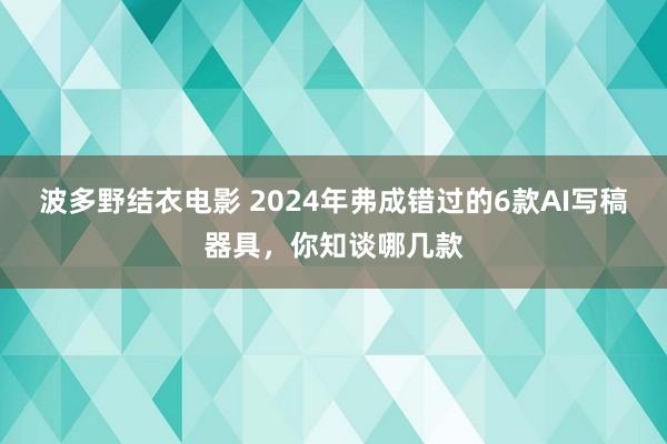 波多野结衣电影 2024年弗成错过的6款AI写稿器具，你知谈哪几款