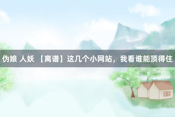 伪娘 人妖 【离谱】这几个小网站，我看谁能顶得住