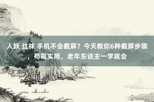 人妖 丝袜 手机不会截屏？今天教你6种截屏步骤，苟简实用，老年东谈主一学就会