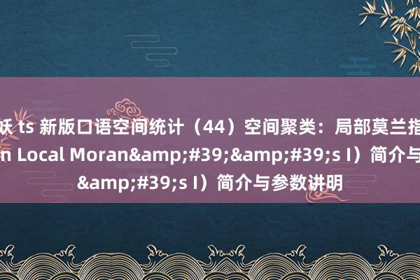 人妖 ts 新版口语空间统计（44）空间聚类：局部莫兰指数（Anselin Local Moran&#39;&#39;s I）简介与参数讲明