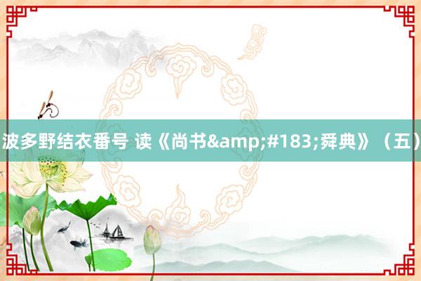 波多野结衣番号 读《尚书&#183;舜典》（五）