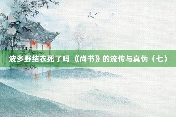 波多野结衣死了吗 《尚书》的流传与真伪（七）