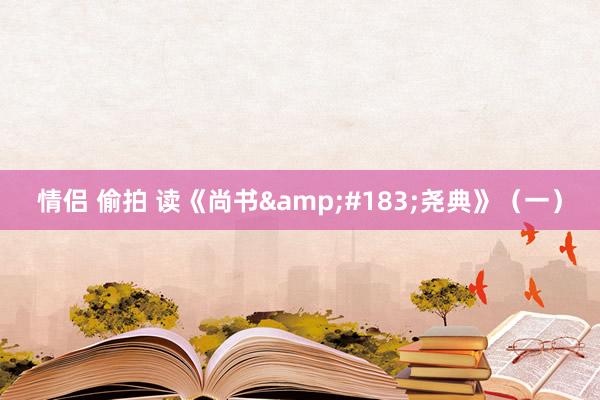 情侣 偷拍 读《尚书&#183;尧典》（一）