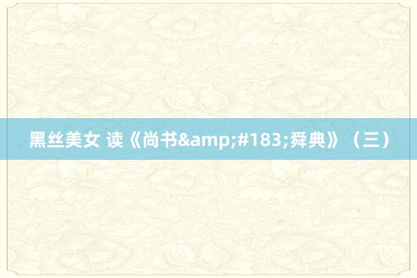 黑丝美女 读《尚书&#183;舜典》（三）